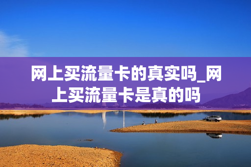 网上买流量卡的真实吗_网上买流量卡是真的吗