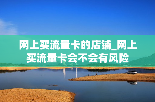 网上买流量卡的店铺_网上买流量卡会不会有风险