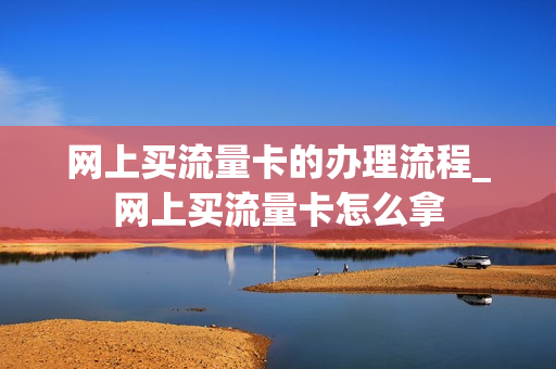 网上买流量卡的办理流程_网上买流量卡怎么拿