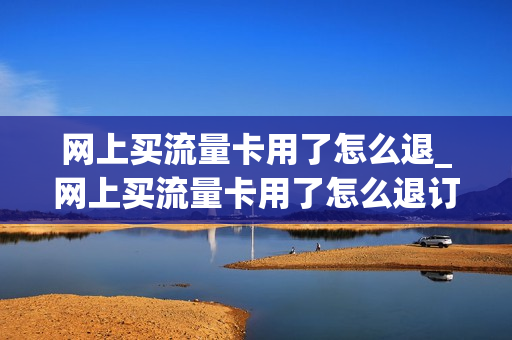 网上买流量卡用了怎么退_网上买流量卡用了怎么退订单