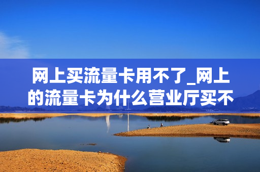 网上买流量卡用不了_网上的流量卡为什么营业厅买不到