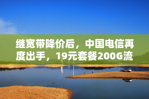 继宽带降价后，中国电信再度出手，19元套餐200G流量