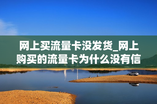 网上买流量卡没发货_网上购买的流量卡为什么没有信号