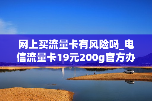 网上买流量卡有风险吗_电信流量卡19元200g官方办理