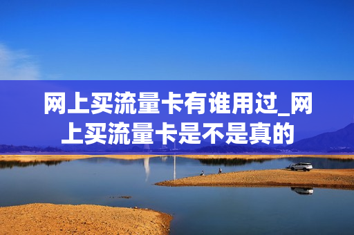 网上买流量卡有谁用过_网上买流量卡是不是真的