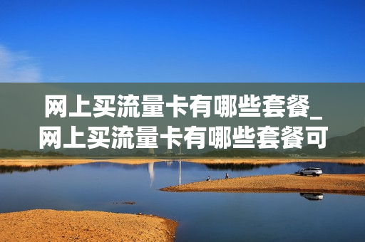 网上买流量卡有哪些套餐_网上买流量卡有哪些套餐可以用