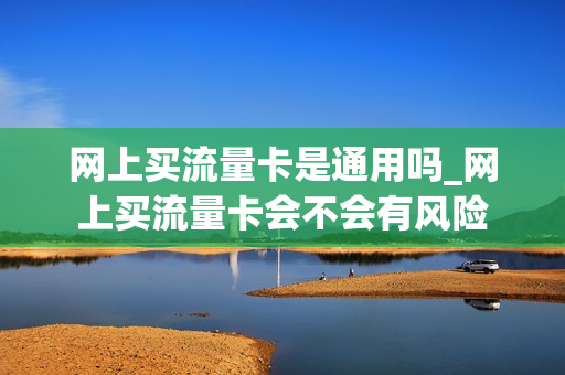 网上买流量卡是通用吗_网上买流量卡会不会有风险