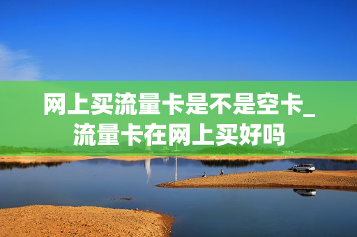 网上买流量卡是不是空卡_流量卡在网上买好吗