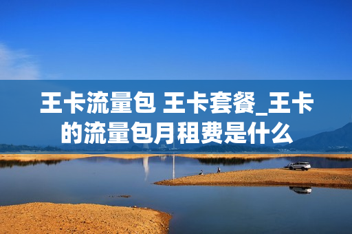 王卡流量包 王卡套餐_王卡的流量包月租费是什么