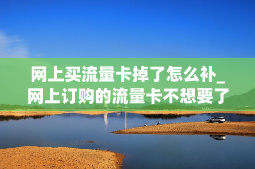 网上买流量卡掉了怎么补_网上订购的流量卡不想要了可以退吗
