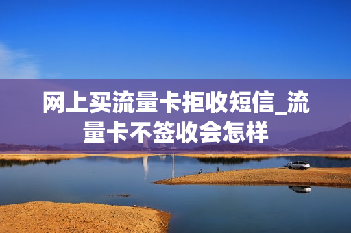 网上买流量卡拒收短信_流量卡不签收会怎样
