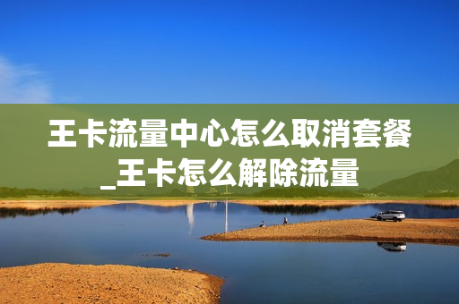 王卡流量中心怎么取消套餐_王卡怎么解除流量