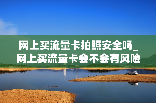 网上买流量卡拍照安全吗_网上买流量卡会不会有风险