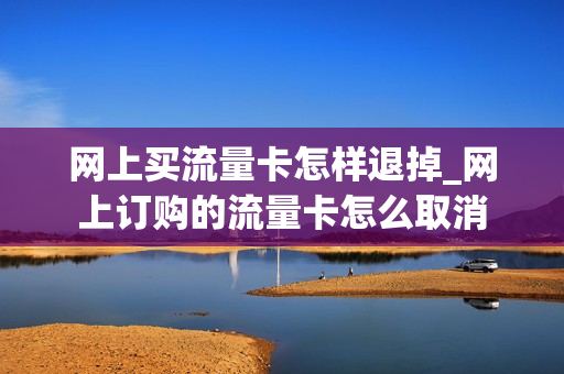网上买流量卡怎样退掉_网上订购的流量卡怎么取消