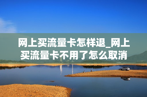 网上买流量卡怎样退_网上买流量卡不用了怎么取消