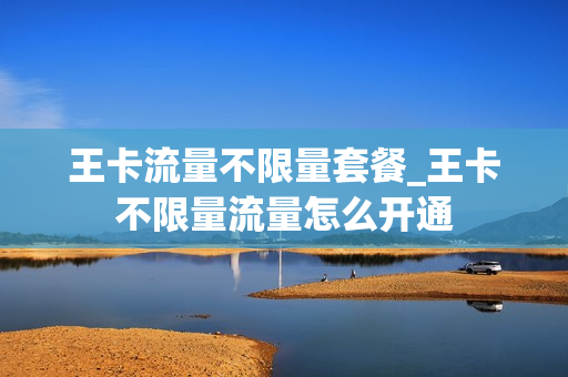 王卡流量不限量套餐_王卡不限量流量怎么开通