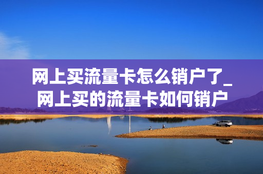网上买流量卡怎么销户了_网上买的流量卡如何销户