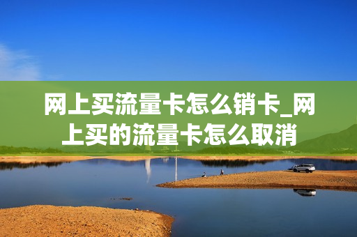 网上买流量卡怎么销卡_网上买的流量卡怎么取消