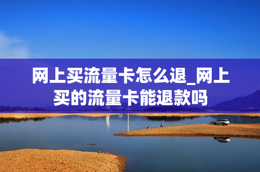 网上买流量卡怎么退_网上买的流量卡能退款吗