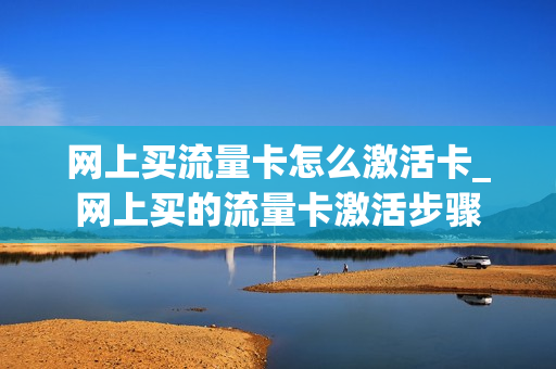 网上买流量卡怎么激活卡_网上买的流量卡激活步骤