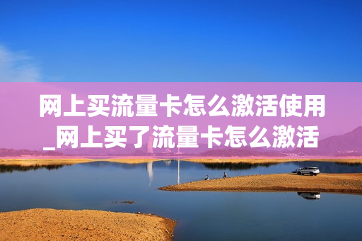 网上买流量卡怎么激活使用_网上买了流量卡怎么激活