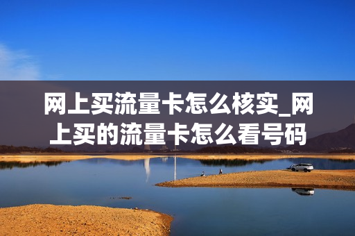 网上买流量卡怎么核实_网上买的流量卡怎么看号码