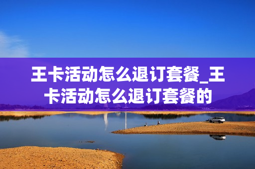 王卡活动怎么退订套餐_王卡活动怎么退订套餐的