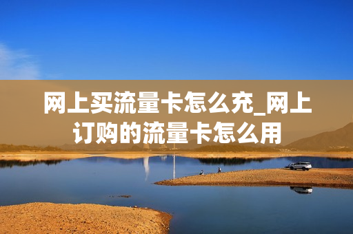 网上买流量卡怎么充_网上订购的流量卡怎么用