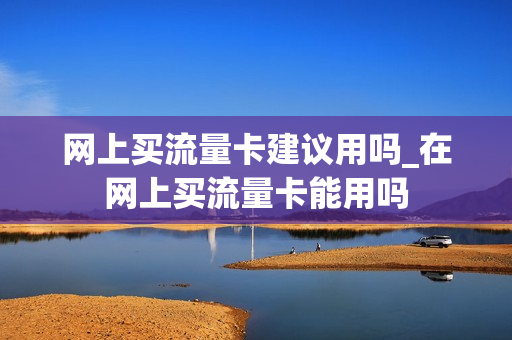 网上买流量卡建议用吗_在网上买流量卡能用吗