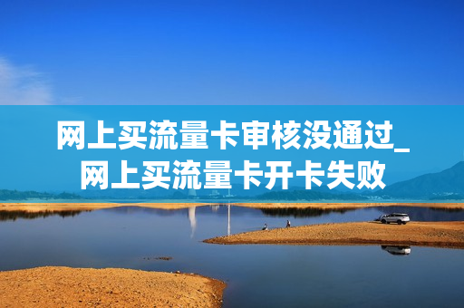 网上买流量卡审核没通过_网上买流量卡开卡失败