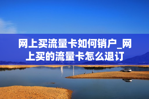 网上买流量卡如何销户_网上买的流量卡怎么退订