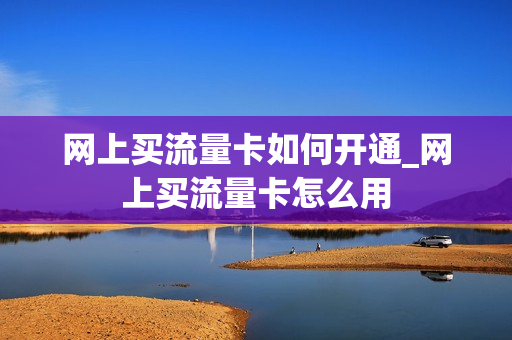 网上买流量卡如何开通_网上买流量卡怎么用