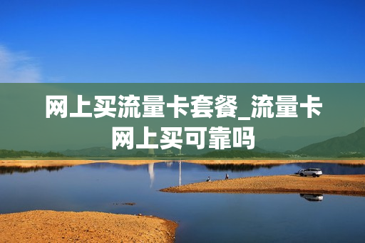 网上买流量卡套餐_流量卡网上买可靠吗