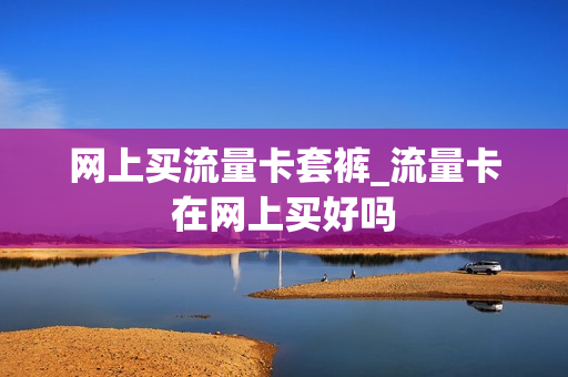 网上买流量卡套裤_流量卡在网上买好吗