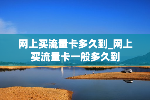 网上买流量卡多久到_网上买流量卡一般多久到