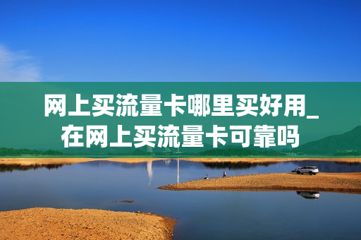 网上买流量卡哪里买好用_在网上买流量卡可靠吗