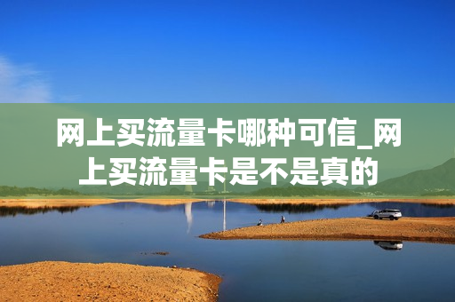 网上买流量卡哪种可信_网上买流量卡是不是真的