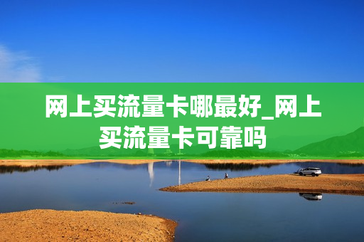网上买流量卡哪最好_网上买流量卡可靠吗
