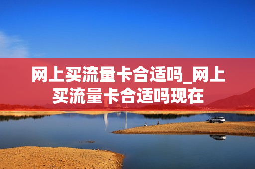 网上买流量卡合适吗_网上买流量卡合适吗现在