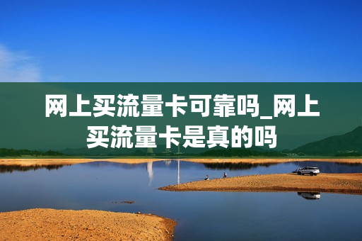 网上买流量卡可靠吗_网上买流量卡是真的吗