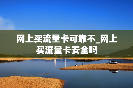 网上买流量卡可靠不_网上买流量卡安全吗