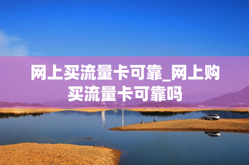 网上买流量卡可靠_网上购买流量卡可靠吗