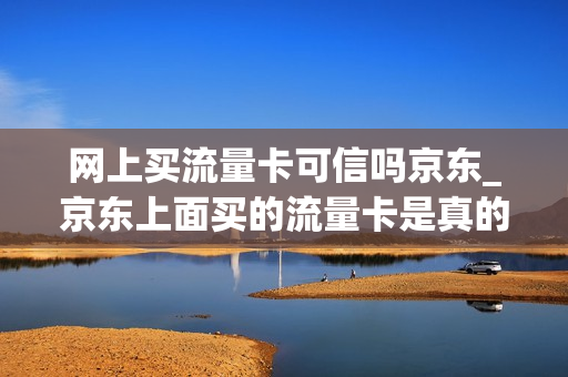 网上买流量卡可信吗京东_京东上面买的流量卡是真的吗