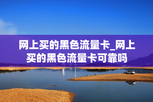 网上买的黑色流量卡_网上买的黑色流量卡可靠吗