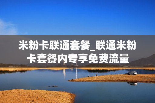 米粉卡联通套餐_联通米粉卡套餐内专享免费流量