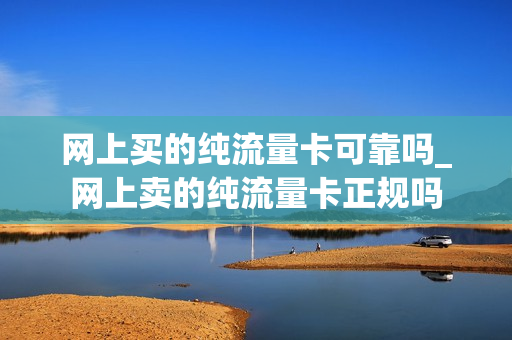 网上买的纯流量卡可靠吗_网上卖的纯流量卡正规吗