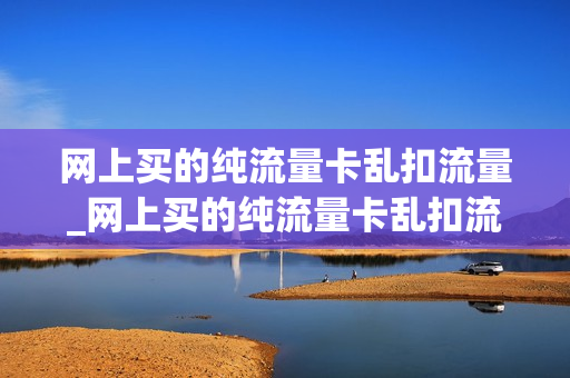 网上买的纯流量卡乱扣流量_网上买的纯流量卡乱扣流量怎么办