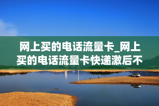 网上买的电话流量卡_网上买的电话流量卡快递激后不用扣费吗
