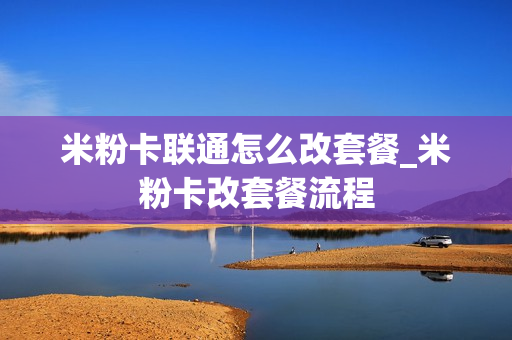 米粉卡联通怎么改套餐_米粉卡改套餐流程