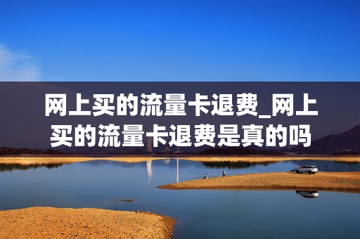 网上买的流量卡退费_网上买的流量卡退费是真的吗